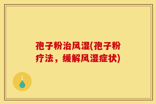 孢子粉风湿(孢子粉疗法,缓解风湿症状) 孢子粉风湿(孢子粉疗法,缓解风湿症状)