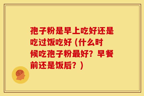 孢子粉是早上吃好还是吃过饭吃好 (什么时候吃孢子粉好?早餐前还是饭后?) 孢子粉是早上吃好还是吃过饭吃好 (什么时候吃孢子粉好?早餐前还是饭后?)