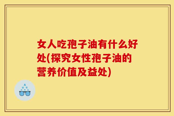 女人吃孢子油有什么好处(探究女性孢子油的营养价值及益处) 女人吃孢子油有什么好处(探究女性孢子油的营养价值及益处)