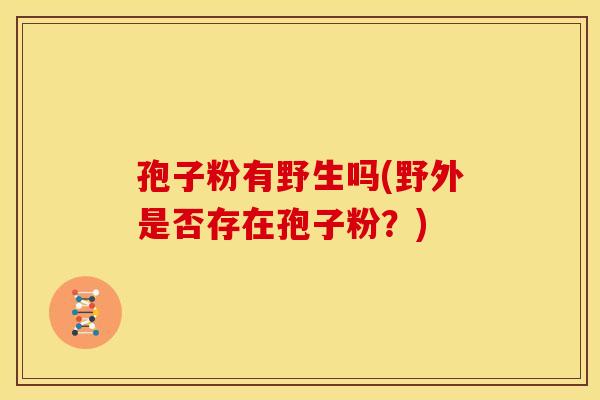 孢子粉有野生吗(野外是否存在孢子粉?) 孢子粉有野生吗(野外是否存在孢子粉?)