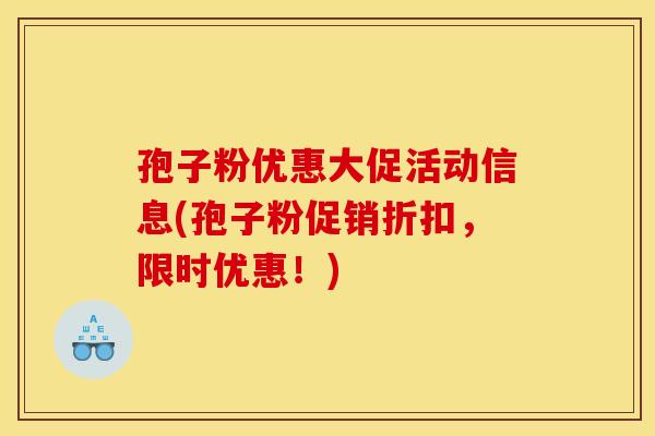 孢子粉优惠大促活动信息(孢子粉促销折扣,限时优惠!) 孢子粉优惠大促活动信息(孢子粉促销折扣,限时优惠!)
