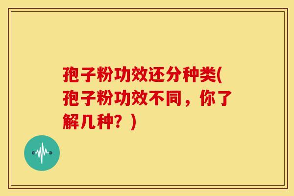 孢子粉功效还分种类(孢子粉功效不同,你了解几种?) 孢子粉功效还分种类(孢子粉功效不同,你了解几种?)