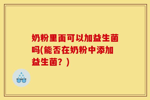 奶粉里面可以加益生菌吗(能否在奶粉中添加益生菌？)