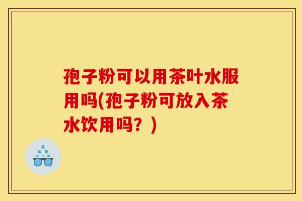 孢子粉可以用茶叶水服用吗(孢子粉可放入茶水饮用吗？)