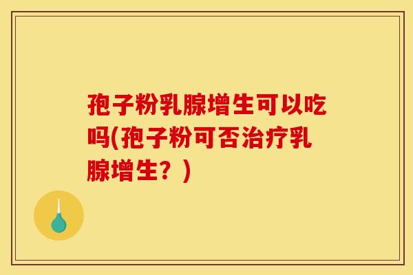 孢子粉乳腺增生可以吃吗(孢子粉可否乳腺增生?) 孢子粉乳腺增生可以吃吗(孢子粉可否乳腺增生?)