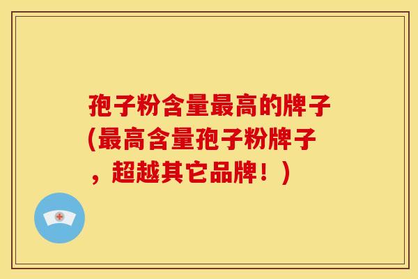 孢子粉含量高的牌子(高含量孢子粉牌子,超越其它品牌!) 孢子粉含量高的牌子(高含量孢子粉牌子,超越其它品牌!)