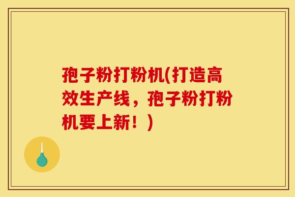 孢子粉打粉机(打造高效生产线，孢子粉打粉机要上新！)