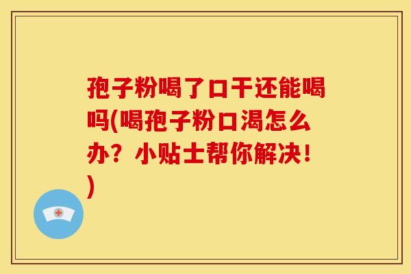 孢子粉喝了口干还能喝吗(喝孢子粉口渴怎么办?小贴士帮你解决!) 孢子粉喝了口干还能喝吗(喝孢子粉口渴怎么办?小贴士帮你解决!)