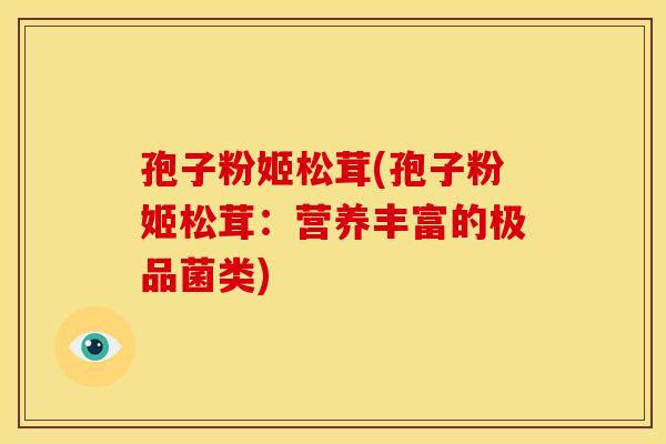 孢子粉姬松茸(孢子粉姬松茸：营养丰富的极品菌类)