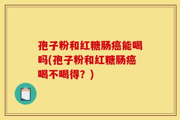 孢子粉和红糖肠能喝吗(孢子粉和红糖肠喝不喝得?) 孢子粉和红糖肠能喝吗(孢子粉和红糖肠喝不喝得?)