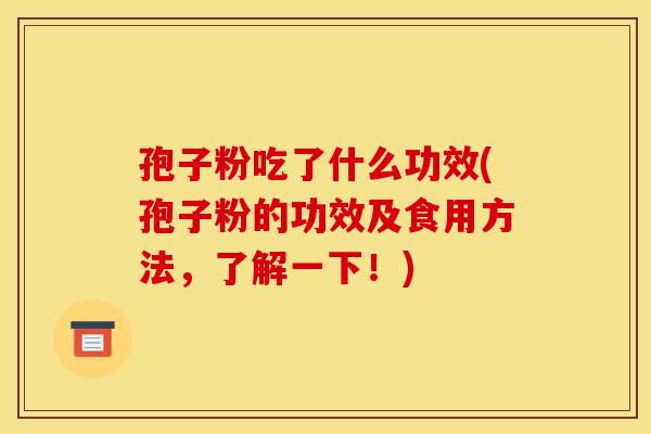 孢子粉吃了什么功效(孢子粉的功效及食用方法,了解一下!) 孢子粉吃了什么功效(孢子粉的功效及食用方法,了解一下!)