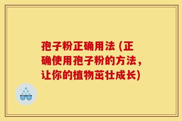 孢子粉正确用法 (正确使用孢子粉的方法,让你的植物茁壮成长) 孢子粉正确用法 (正确使用孢子粉的方法,让你的植物茁壮成长)