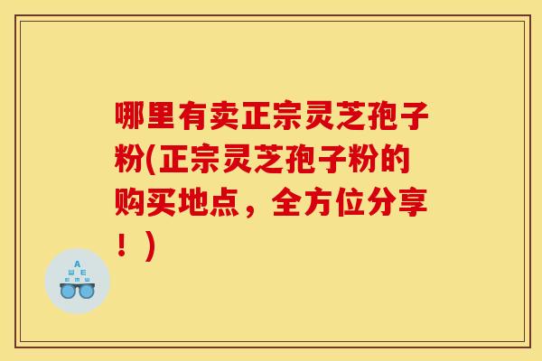 哪里有卖正宗灵芝孢子粉(正宗灵芝孢子粉的购买地点,全方位分享!) 哪里有卖正宗灵芝孢子粉(正宗灵芝孢子粉的购买地点,全方位分享!)