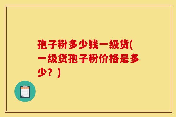 孢子粉多少钱一级货(一级货孢子粉价格是多少?) 孢子粉多少钱一级货(一级货孢子粉价格是多少?)