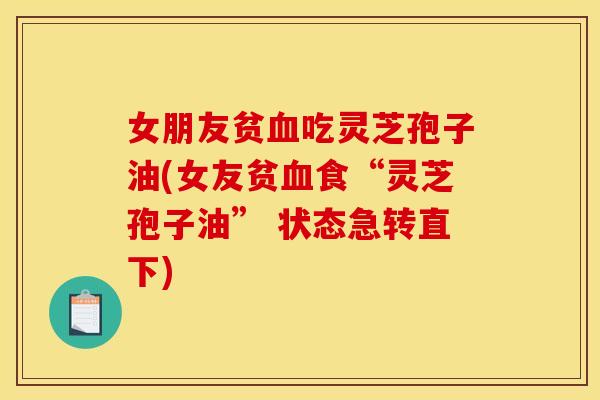 女朋友贫吃灵芝孢子油(女友贫食“灵芝孢子油” 状态急转直下) 女朋友贫吃灵芝孢子油(女友贫食“灵芝孢子油” 状态急转直下)