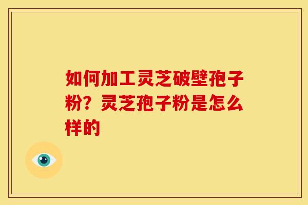 如何加工灵芝破壁孢子粉?灵芝孢子粉是怎么样的 如何加工灵芝破壁孢子粉?灵芝孢子粉是怎么样的