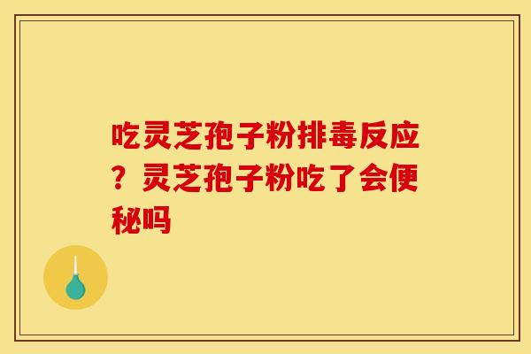 吃灵芝孢子粉反应?灵芝孢子粉吃了会吗 吃灵芝孢子粉反应?灵芝孢子粉吃了会吗