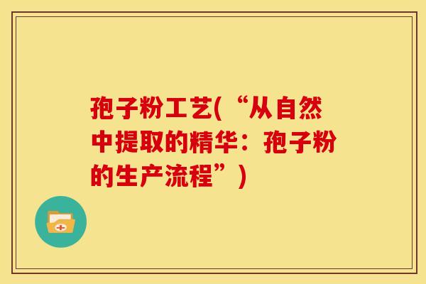 孢子粉工艺(“从自然中提取的精华:孢子粉的生产流程”) 孢子粉工艺(“从自然中提取的精华:孢子粉的生产流程”)