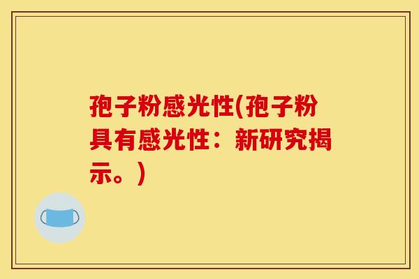 孢子粉感光性(孢子粉具有感光性:新研究揭示。) 孢子粉感光性(孢子粉具有感光性:新研究揭示。)