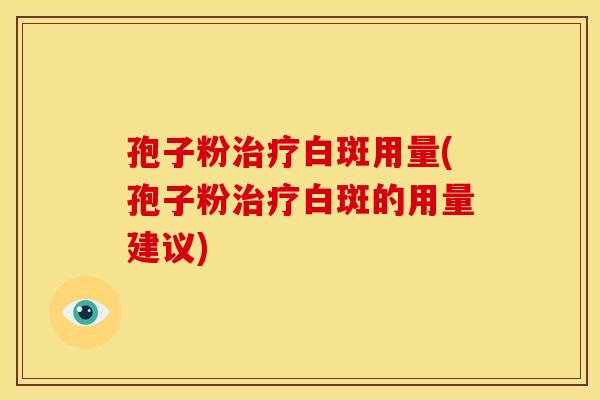孢子粉白斑用量(孢子粉白斑的用量建议) 孢子粉白斑用量(孢子粉白斑的用量建议)