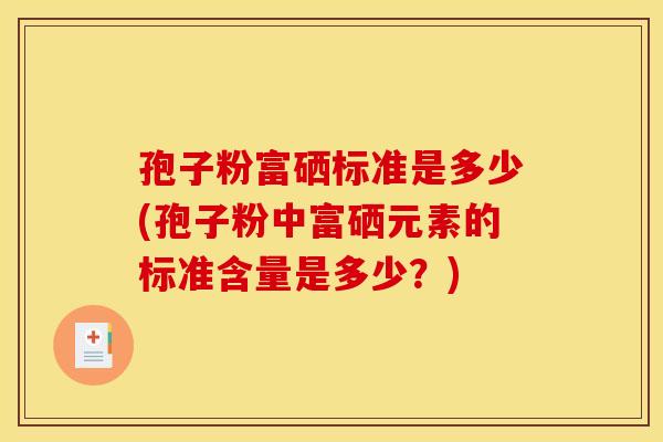 孢子粉富硒标准是多少(孢子粉中富硒元素的标准含量是多少？)
