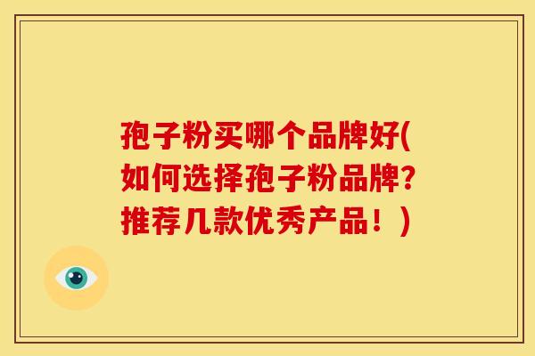 孢子粉买哪个品牌好(如何选择孢子粉品牌？推荐几款优秀产品！)