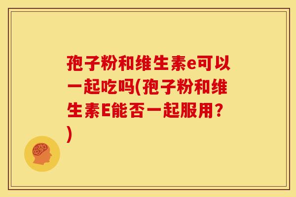 孢子粉和维生素e可以一起吃吗(孢子粉和维生素E能否一起服用?) 孢子粉和维生素e可以一起吃吗(孢子粉和维生素E能否一起服用?)