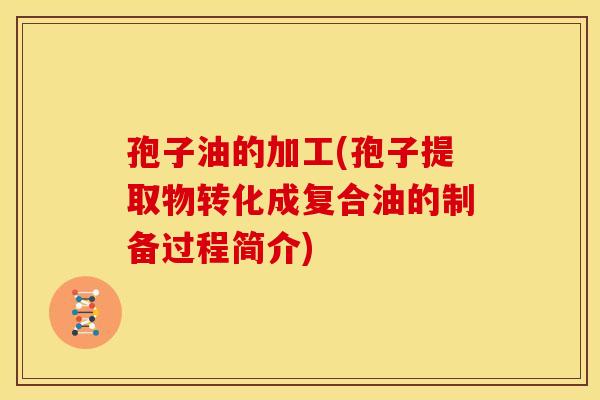 孢子油的加工(孢子提取物转化成复合油的制备过程简介) 孢子油的加工(孢子提取物转化成复合油的制备过程简介)