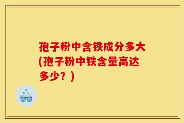 孢子粉中含铁成分多大(孢子粉中铁含量高达多少?) 孢子粉中含铁成分多大(孢子粉中铁含量高达多少?)
