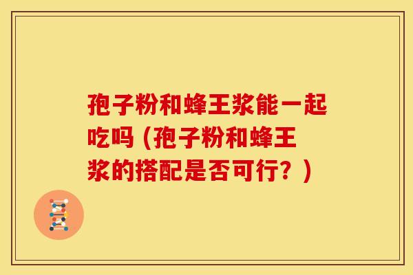 孢子粉和蜂王浆能一起吃吗 (孢子粉和蜂王浆的搭配是否可行?) 孢子粉和蜂王浆能一起吃吗 (孢子粉和蜂王浆的搭配是否可行?)