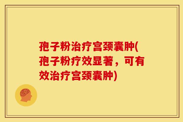 孢子粉宫颈囊肿(孢子粉疗效显著,可有效宫颈囊肿) 孢子粉宫颈囊肿(孢子粉疗效显著,可有效宫颈囊肿)