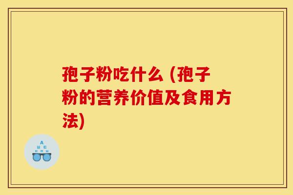 孢子粉吃什么 (孢子粉的营养价值及食用方法) 孢子粉吃什么 (孢子粉的营养价值及食用方法)