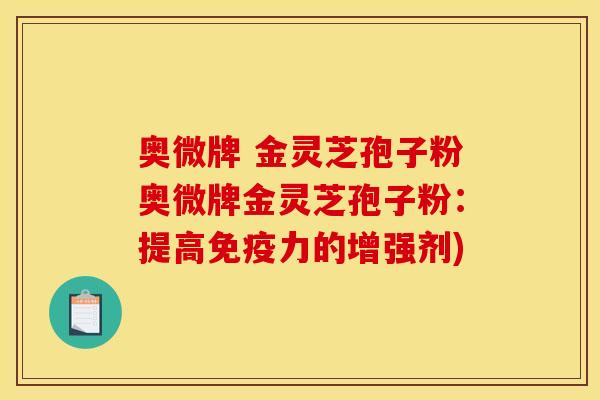 奥微牌 金灵芝孢子粉奥微牌金灵芝孢子粉:提高免疫力的增强剂) 奥微牌 金灵芝孢子粉奥微牌金灵芝孢子粉:提高免疫力的增强剂)