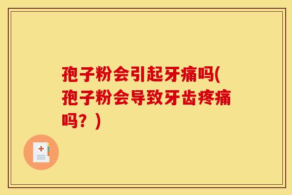 孢子粉会引起牙痛吗(孢子粉会导致牙齿吗?) 孢子粉会引起牙痛吗(孢子粉会导致牙齿吗?)