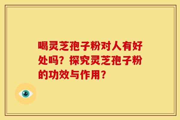 喝灵芝孢子粉对人有好处吗?探究灵芝孢子粉的功效与作用? 喝灵芝孢子粉对人有好处吗?探究灵芝孢子粉的功效与作用?