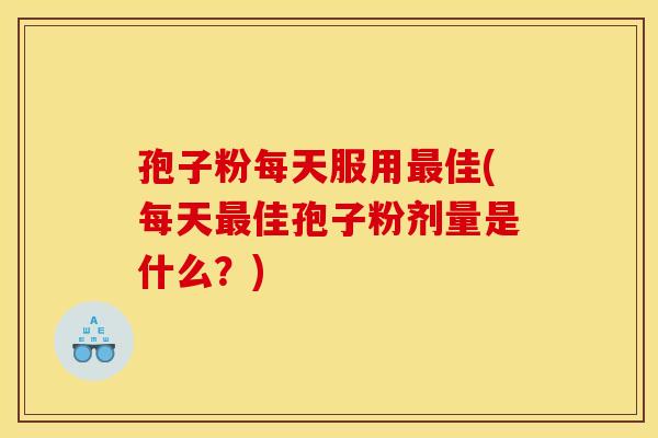 孢子粉每天服用佳(每天佳孢子粉剂量是什么?) 孢子粉每天服用佳(每天佳孢子粉剂量是什么?)