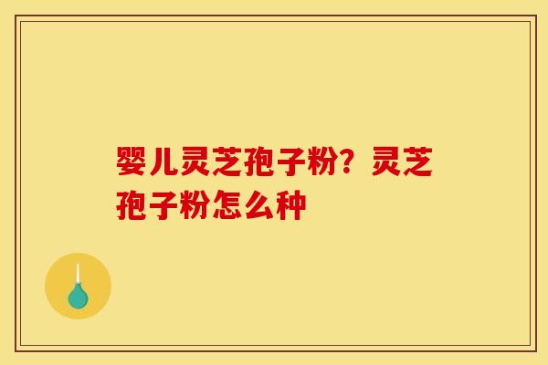 婴儿灵芝孢子粉?灵芝孢子粉怎么种 婴儿灵芝孢子粉?灵芝孢子粉怎么种