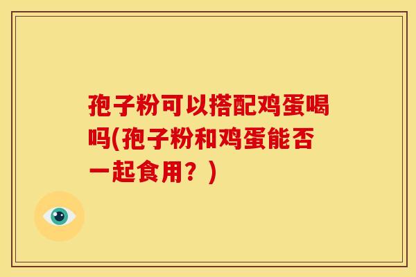 孢子粉可以搭配鸡蛋喝吗(孢子粉和鸡蛋能否一起食用？)