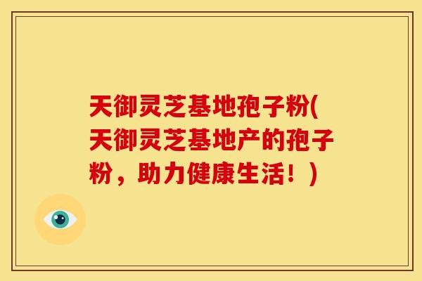 天御灵芝基地孢子粉(天御灵芝基地产的孢子粉,助力健康生活!) 天御灵芝基地孢子粉(天御灵芝基地产的孢子粉,助力健康生活!)
