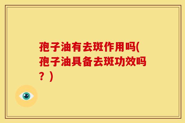 孢子油有去斑作用吗(孢子油具备去斑功效吗?) 孢子油有去斑作用吗(孢子油具备去斑功效吗?)