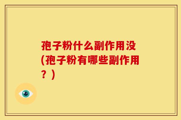 孢子粉什么副作用没 (孢子粉有哪些副作用?) 孢子粉什么副作用没 (孢子粉有哪些副作用?)