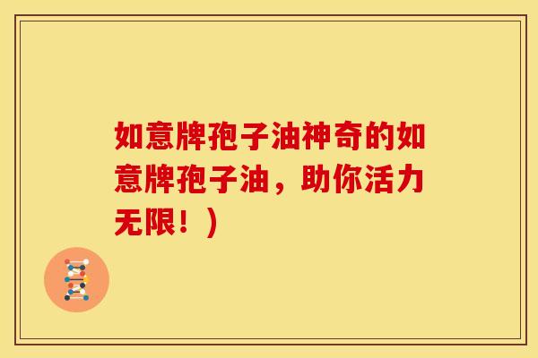 如意牌孢子油神奇的如意牌孢子油,助你活力无限!) 如意牌孢子油神奇的如意牌孢子油,助你活力无限!)