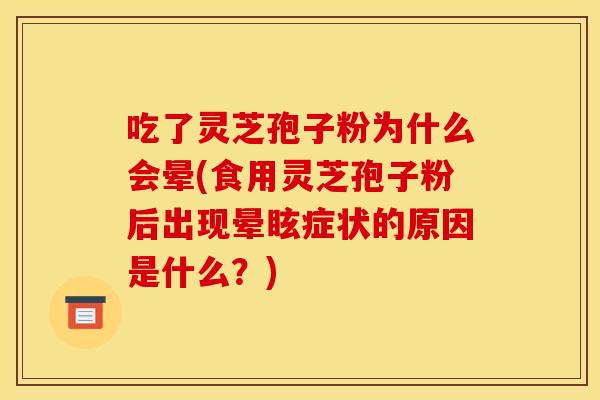 吃了灵芝孢子粉为什么会晕(食用灵芝孢子粉后出现晕眩症状的原因是什么?) 吃了灵芝孢子粉为什么会晕(食用灵芝孢子粉后出现晕眩症状的原因是什么?)