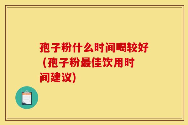 孢子粉什么时间喝较好 (孢子粉佳饮用时间建议) 孢子粉什么时间喝较好 (孢子粉佳饮用时间建议)