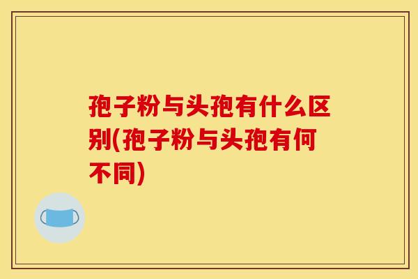 孢子粉与头孢有什么区别(孢子粉与头孢有何不同) 孢子粉与头孢有什么区别(孢子粉与头孢有何不同)