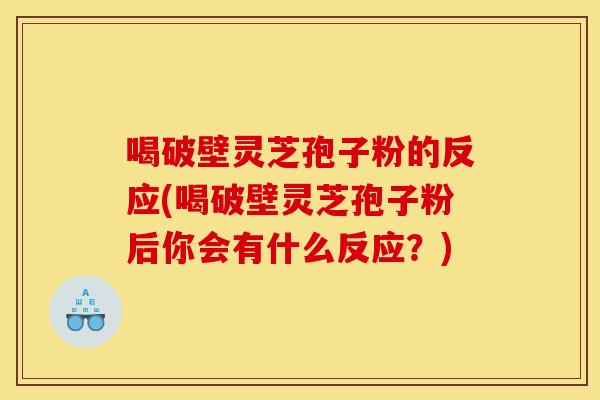 喝破壁灵芝孢子粉的反应(喝破壁灵芝孢子粉后你会有什么反应?) 喝破壁灵芝孢子粉的反应(喝破壁灵芝孢子粉后你会有什么反应?)