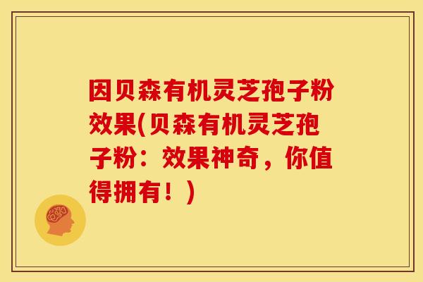 因贝森有机灵芝孢子粉效果(贝森有机灵芝孢子粉:效果神奇,你值得拥有!) 因贝森有机灵芝孢子粉效果(贝森有机灵芝孢子粉:效果神奇,你值得拥有!)
