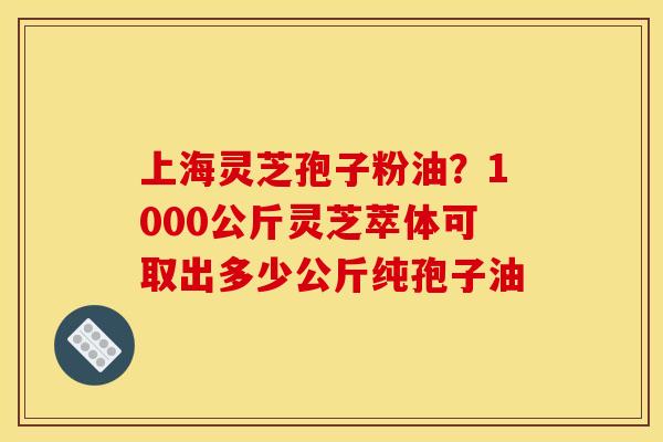 上海灵芝孢子粉油?1000公斤灵芝萃体可取出多少公斤纯孢子油 上海灵芝孢子粉油?1000公斤灵芝萃体可取出多少公斤纯孢子油