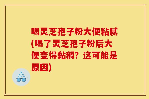 喝灵芝孢子粉大便粘腻(喝了灵芝孢子粉后大便变得黏稠?这可能是原因) 喝灵芝孢子粉大便粘腻(喝了灵芝孢子粉后大便变得黏稠?这可能是原因)