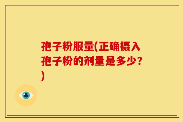 孢子粉服量(正确摄入孢子粉的剂量是多少?) 孢子粉服量(正确摄入孢子粉的剂量是多少?)